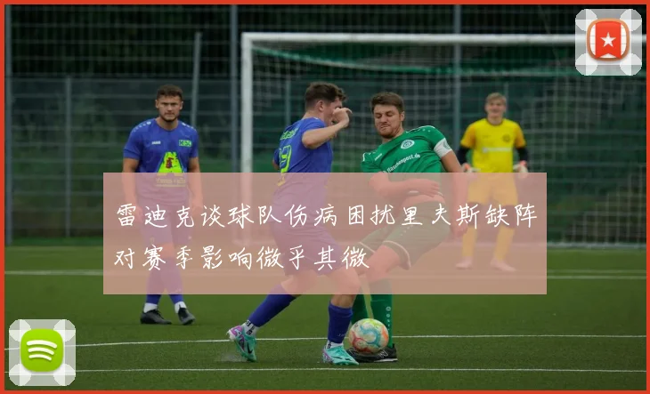 雷迪克谈球队伤病困扰里夫斯缺阵对赛季影响微乎其微