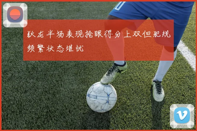 狄龙半场表现抢眼得分上双但犯规频繁状态堪忧