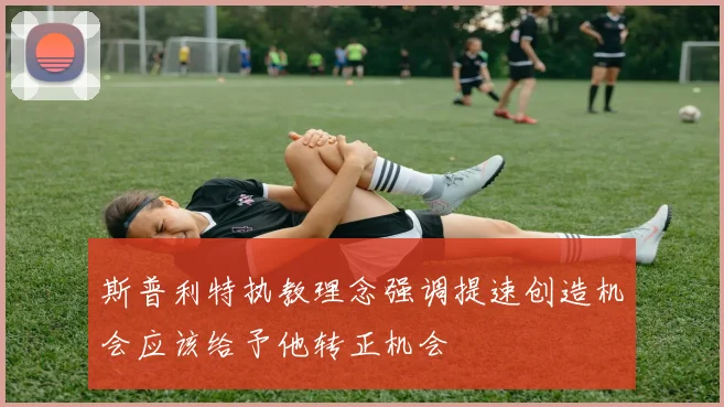 斯普利特执教理念强调提速创造机会应该给予他转正机会