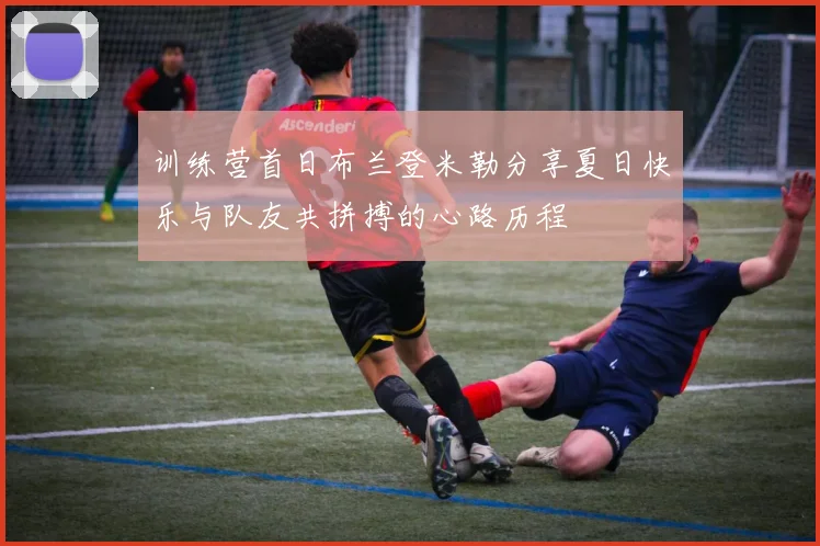 训练营首日布兰登米勒分享夏日快乐与队友共拼搏的心路历程