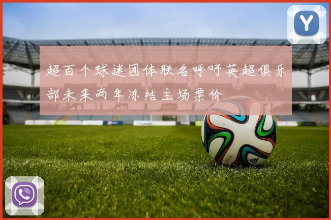 超百个球迷团体联名呼吁英超俱乐部未来两年冻结主场票价
