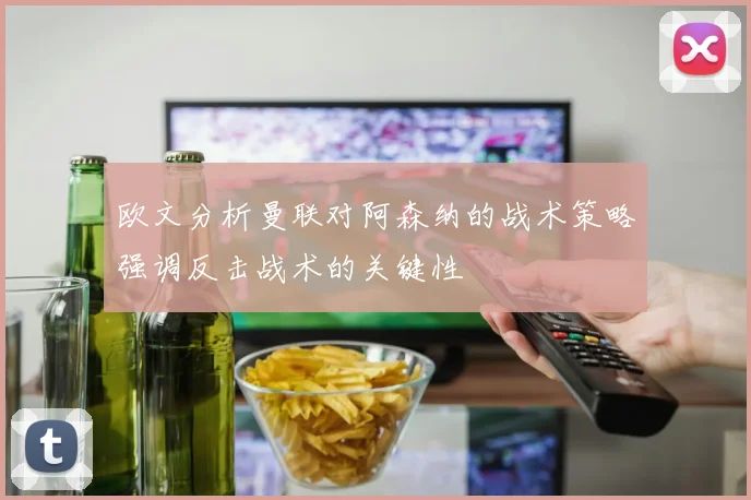 欧文分析曼联对阿森纳的战术策略强调反击战术的关键性