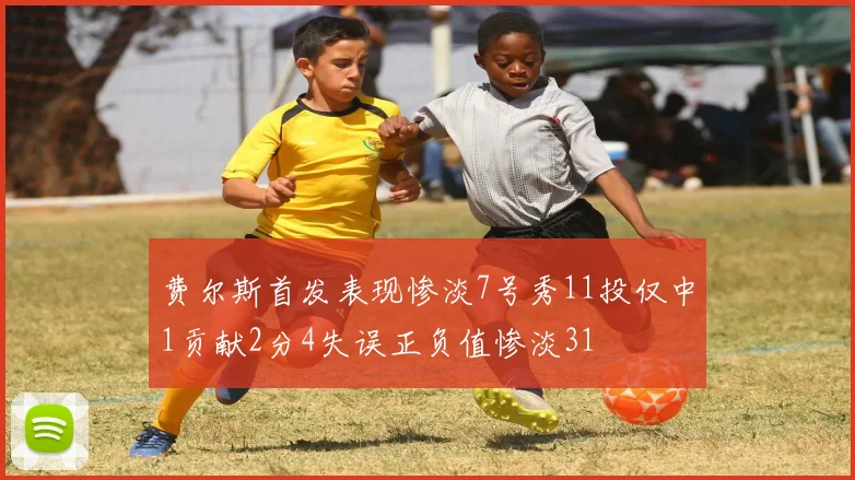 费尔斯首发表现惨淡7号秀11投仅中1贡献2分4失误正负值惨淡31
