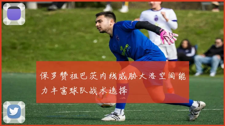 保罗赞祖巴茨内线威胁大洛空间能力丰富球队战术选择