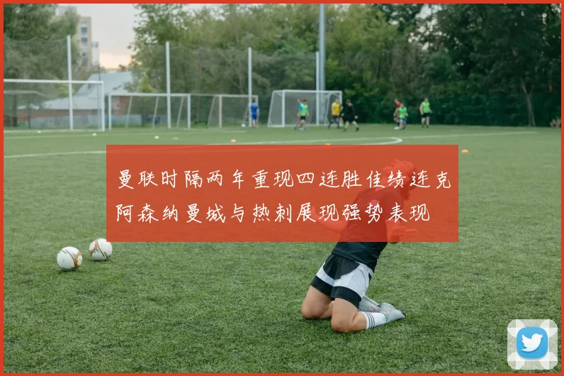 曼联时隔两年重现四连胜佳绩连克阿森纳曼城与热刺展现强势表现