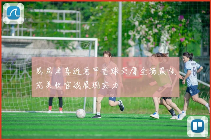 恩昆库喜迎意甲首球荣膺全场最佳完美收官战展现实力