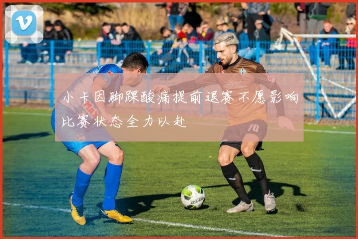 小卡因脚踝酸痛提前退赛不愿影响比赛状态全力以赴