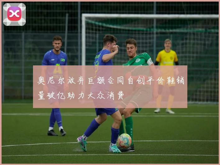 奥尼尔放弃巨额合同自创平价鞋销量破亿助力大众消费